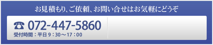 お見積もり、ご依頼、お問い合せはお気軽にどうぞ　TEL:072-447-5860　受付時間：平日9：30～17：00