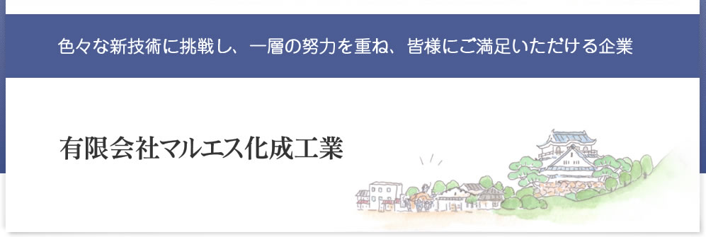 色々な新技術に挑戦し、一層の努力を重ね、皆様にご満足いただける企業　有限会社マルエス化成工業